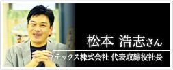 マテックス株式会社　代表取締役社長 松本浩志さん