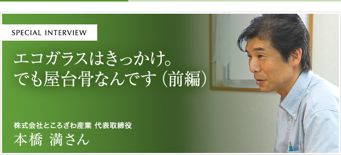 エコガラスはきっかけ。でも屋台骨なんです（前編）