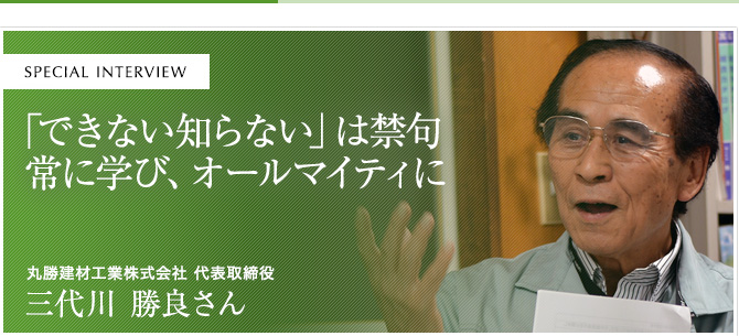 「できない知らない」は禁句常に学び、オールマイティに 丸勝建材工業株式会社 代表取締役 三代川勝良さん