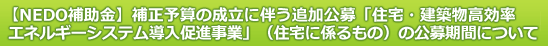 【NEDO補助金】補正予算の成立に伴う追加公募「住宅・建築物高効率エネルギーシステム導入促進事業」（住宅に係るもの）の公募期間について