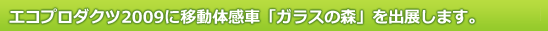 エコプロダクツ2009に移動体感車「ガラスの森」を出展します。